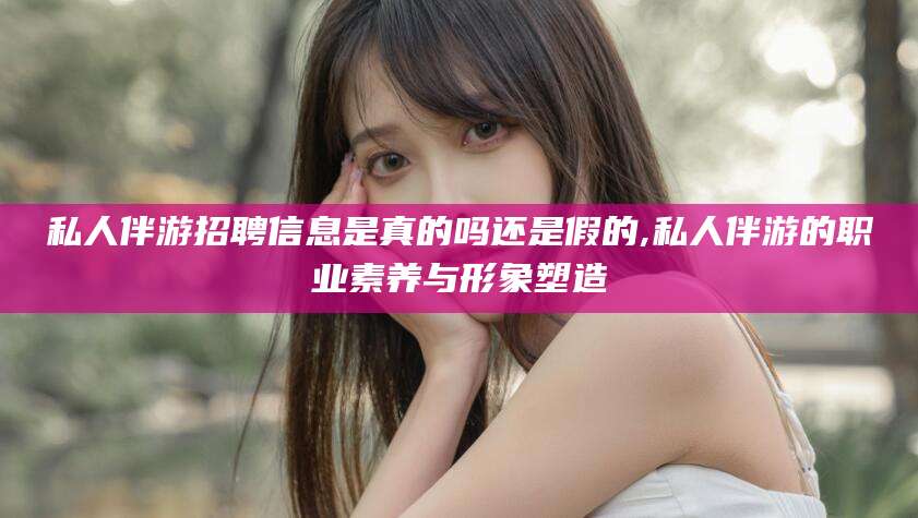 垦利私人伴游招聘信息是真的吗还是假的,私人伴游的职业素养与形象塑造