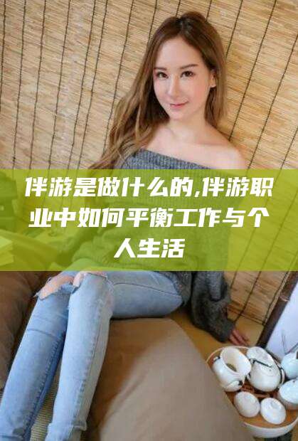 垦利伴游是做什么的,伴游职业中如何平衡工作与个人生活