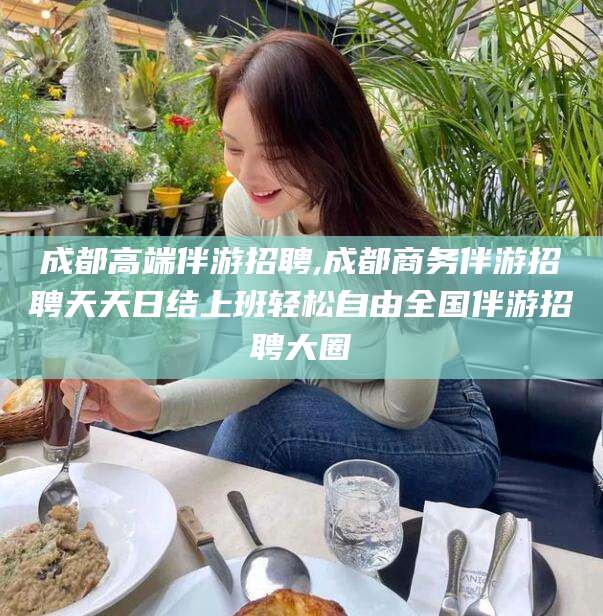 垦利成都高端伴游招聘,成都商务伴游招聘天天日结上班轻松自由全国伴游招聘大圈