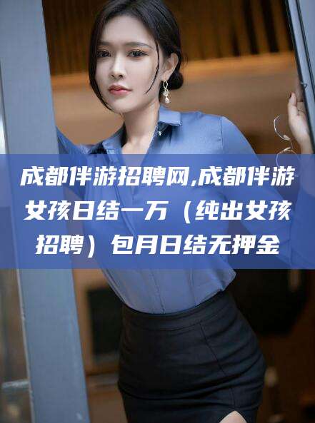 垦利成都伴游招聘网,成都伴游女孩日结一万（纯出女孩招聘）包月日结无押金
