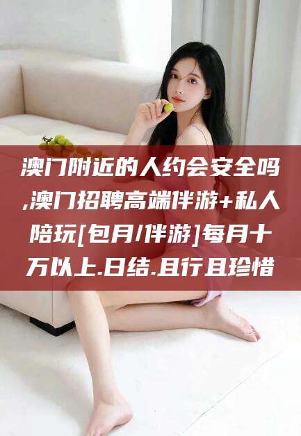垦利澳门附近的人约会安全吗,澳门招聘高端伴游+私人陪玩[包月/伴游]每月十万以上.日结.且行且珍惜
