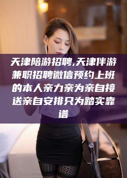 垦利天津陪游招聘,天津伴游兼职招聘微信预约上班的本人亲力亲为亲自接送亲自安排只为踏实靠谱