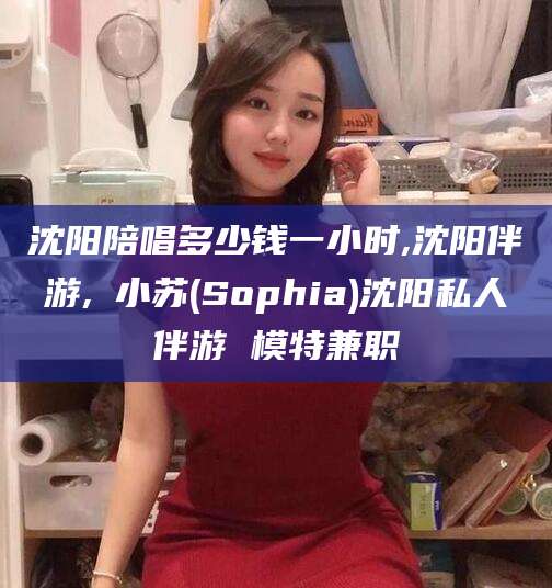 垦利沈阳陪唱多少钱一小时,沈阳伴游,贠小苏(Sophia)沈阳私人伴游 模特兼职