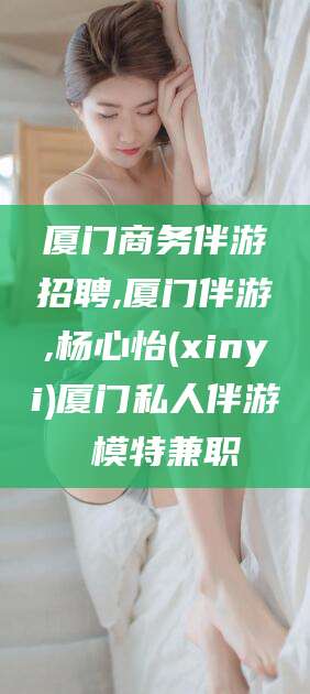 垦利厦门商务伴游招聘,厦门伴游,杨心怡(xinyi)厦门私人伴游 模特兼职