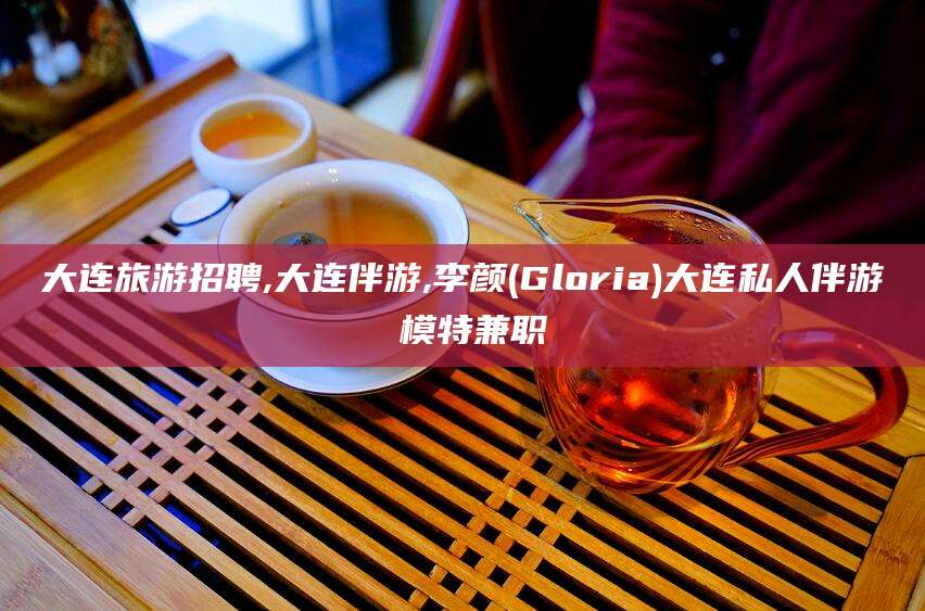 垦利大连旅游招聘,大连伴游,李颜(Gloria)大连私人伴游 模特兼职
