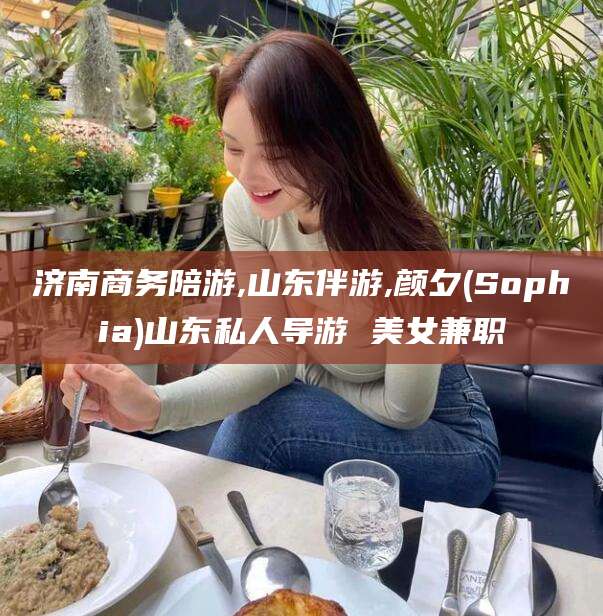 垦利济南商务陪游,山东伴游,颜夕(Sophia)山东私人导游 美女兼职