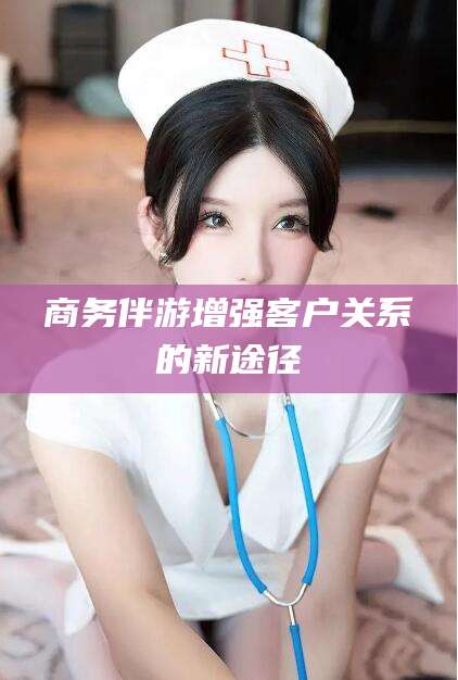 垦利商务伴游增强客户关系的新途径