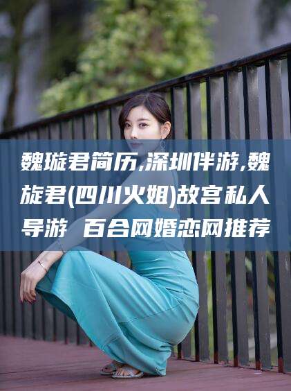 垦利魏璇君简历,深圳伴游,魏旋君(四川火姐)故宫私人导游 百合网婚恋网推荐