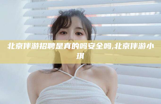 垦利北京伴游招聘是真的吗安全吗,北京伴游小琪