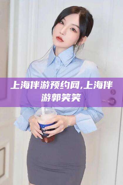 垦利上海伴游预约网,上海伴游郭笑笑