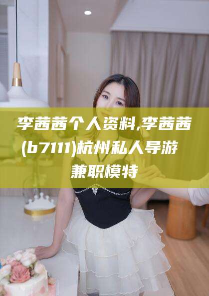 垦利李茜茜个人资料,李茜茜(b7111)杭州私人导游 兼职模特