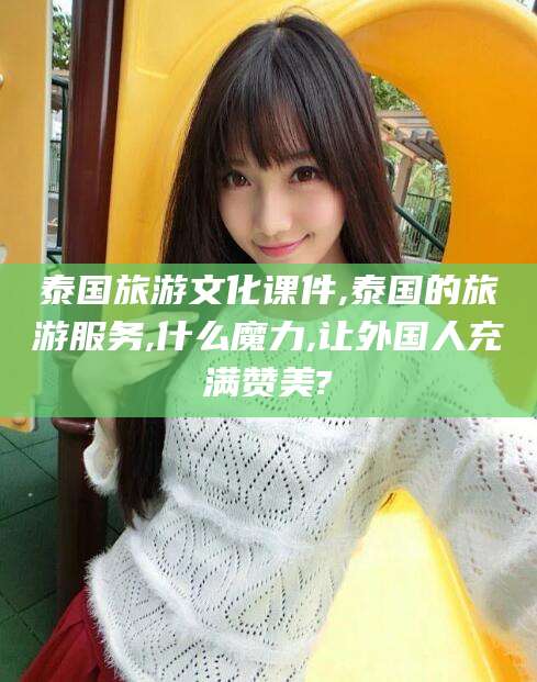 垦利泰国旅游文化课件,泰国的旅游服务,什么魔力,让外国人充满赞美?