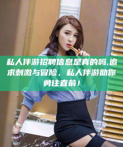 垦利私人伴游招聘信息是真的吗,追求刺激与冒险，私人伴游助你勇往直前！