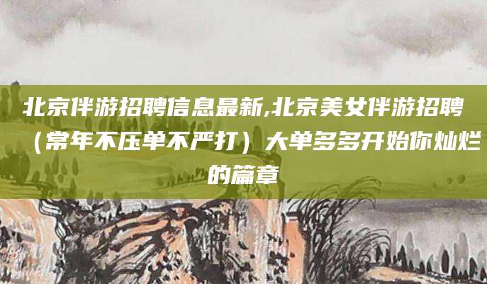 垦利北京伴游招聘信息最新,北京美女伴游招聘（常年不压单不严打）大单多多开始你灿烂的篇章