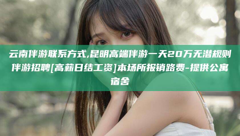 垦利云南伴游联系方式,昆明高端伴游一天20万无潜规则伴游招聘[高薪日结工资]本场所报销路费-提供公寓宿舍
