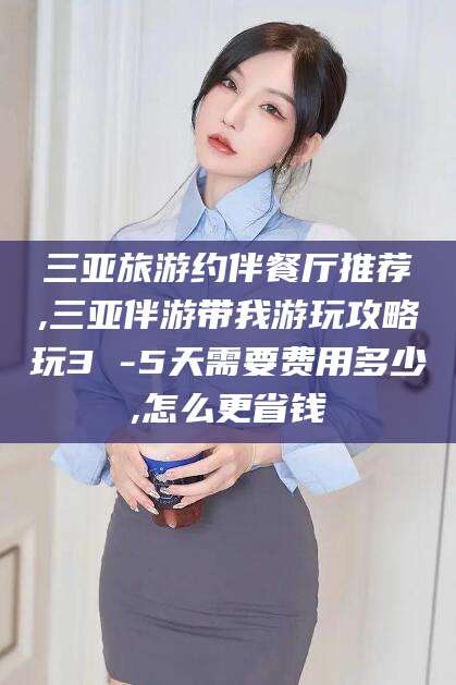 垦利三亚旅游约伴餐厅推荐,三亚伴游带我游玩攻略玩3 -5天需要费用多少,怎么更省钱