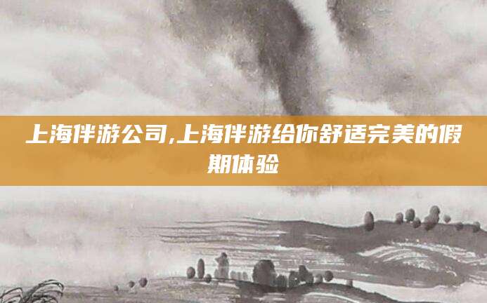 垦利上海伴游公司,上海伴游给你舒适完美的假期体验