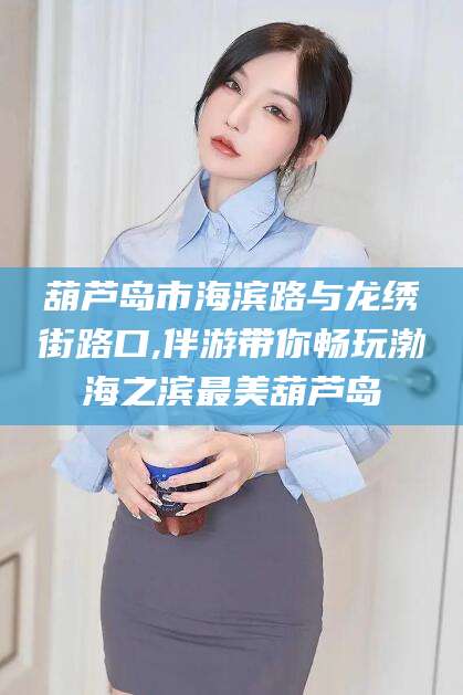 垦利葫芦岛市海滨路与龙绣街路口,伴游带你畅玩渤海之滨最美葫芦岛