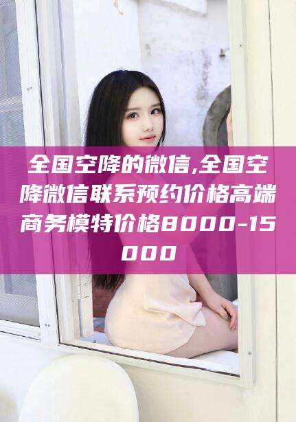 垦利全国空降的微信,全国空降微信联系预约价格高端商务模特价格8000-15000