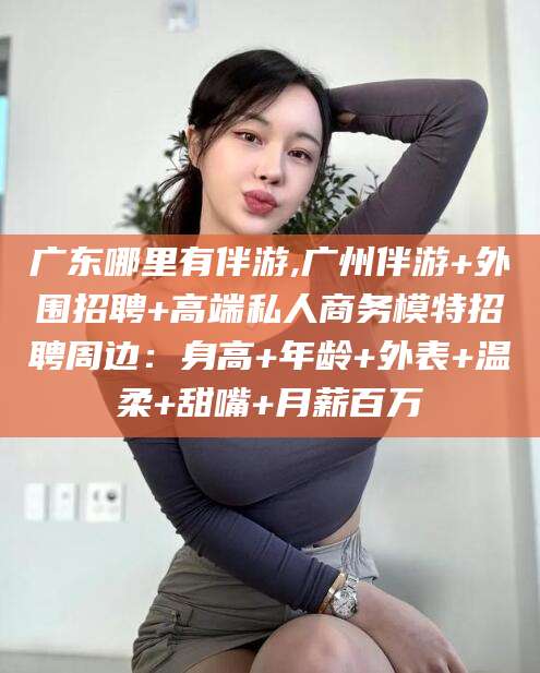 垦利广东哪里有伴游,广州伴游+外围招聘+高端私人商务模特招聘周边：身高+年龄+外表+温柔+甜嘴+月薪百万