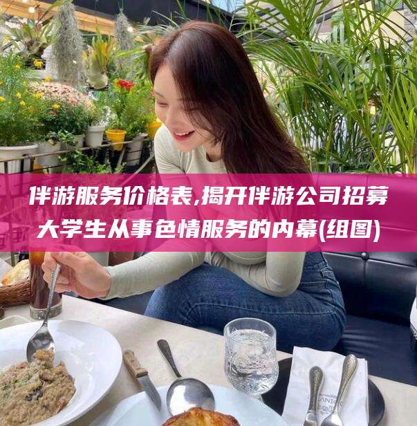 垦利伴游服务价格表,揭开伴游公司招募大学生从事色情服务的内幕(组图)