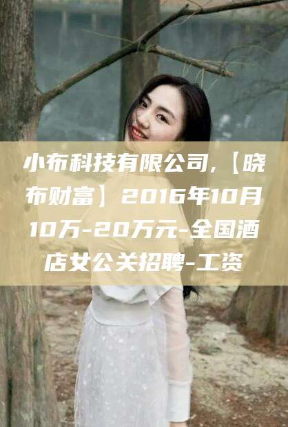 垦利小布科技有限公司,【晓布财富】2016年10月10万-20万元-全国酒店女公关招聘-工资