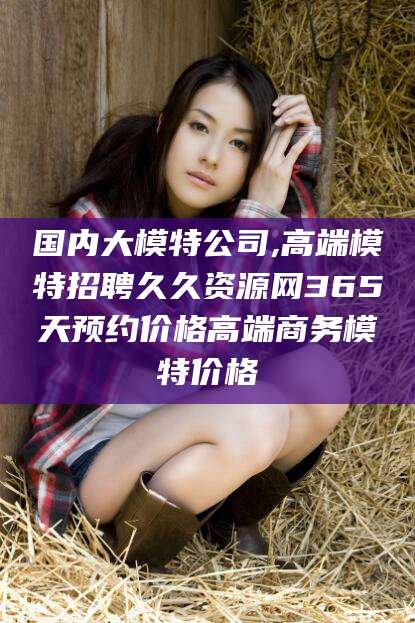 垦利国内大模特公司,高端模特招聘久久资源网365天预约价格高端商务模特价格