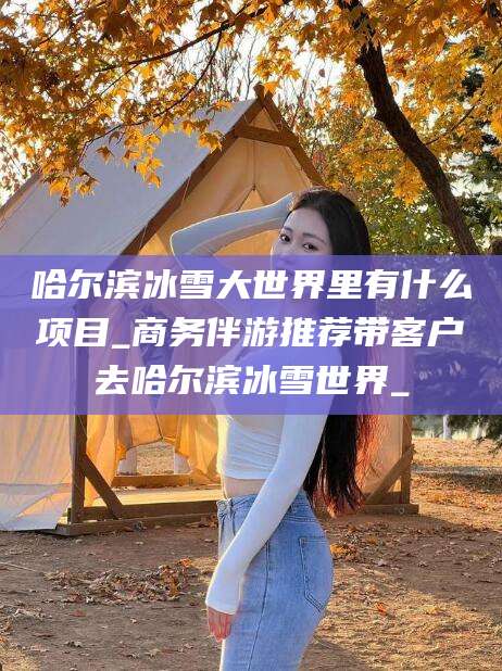 垦利哈尔滨冰雪大世界里有什么项目_商务伴游推荐带客户去哈尔滨冰雪世界_