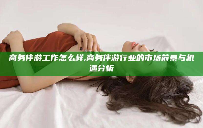 垦利商务伴游工作怎么样,商务伴游行业的市场前景与机遇分析