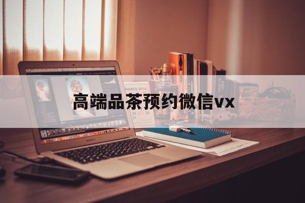 垦利关于高端品茶预约微信vx的信息