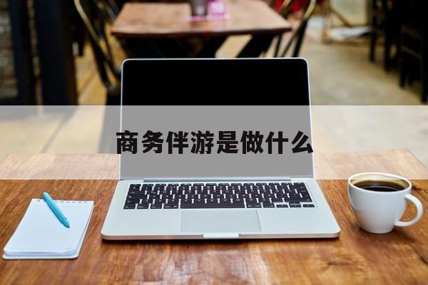 垦利商务伴游是什么工作最新资讯（谁能告诉我哪里有垦利商务伴游是做什么？）